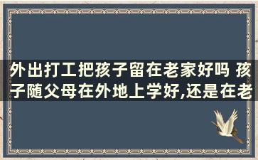 外出打工把孩子留在老家好吗 孩子随父母在外地上学好,还是在老家